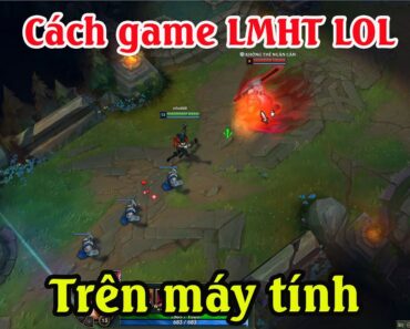 Cách tải game Liên minh huyền thoại LOL trên máy tính | Cách chơi game LMHT LOL trên PC Laptop