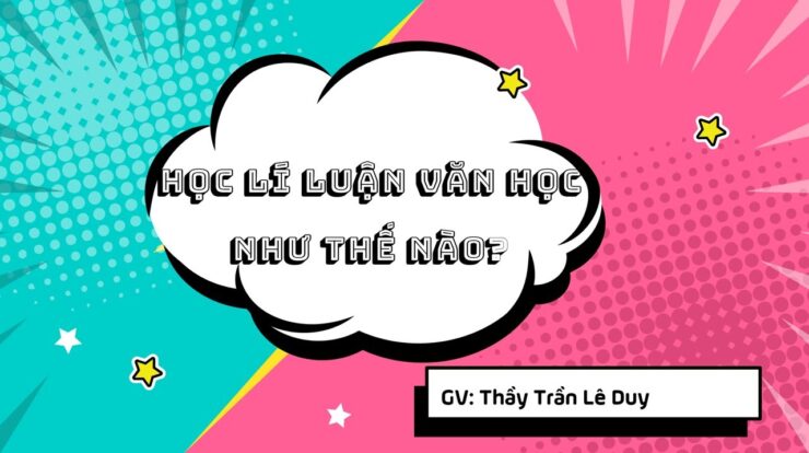 Học lí luận văn học như thế nào? – Thầy Trần Lê Duy