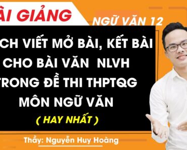 Cách viết mở bài, kết bài cho bài văn NLVH trong đề thi THPT Quốc gia môn Ngữ Văn – Ngữ Văn 12