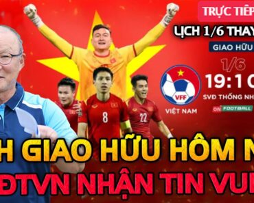 🔴Lịch Thi Đấu Giao Hữu Bóng Đá Hôm Nay 1/6: Trận Cầu Hấp Dẫn, ĐTVN Đón Tin Vui