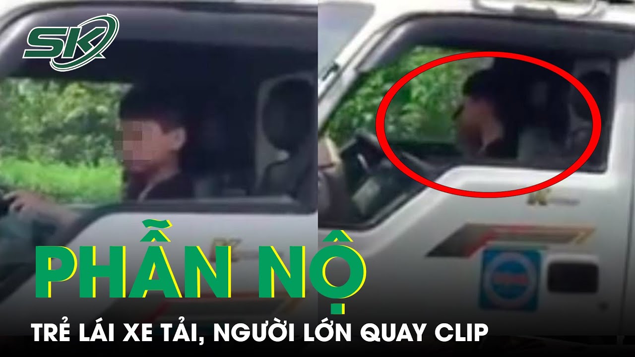 Phẫn Nộ: Clip Trẻ Lái Xe Tải, Người Lớn Đứng Quay Clip, Vỗ Tay, Cổ Súy | SKĐS