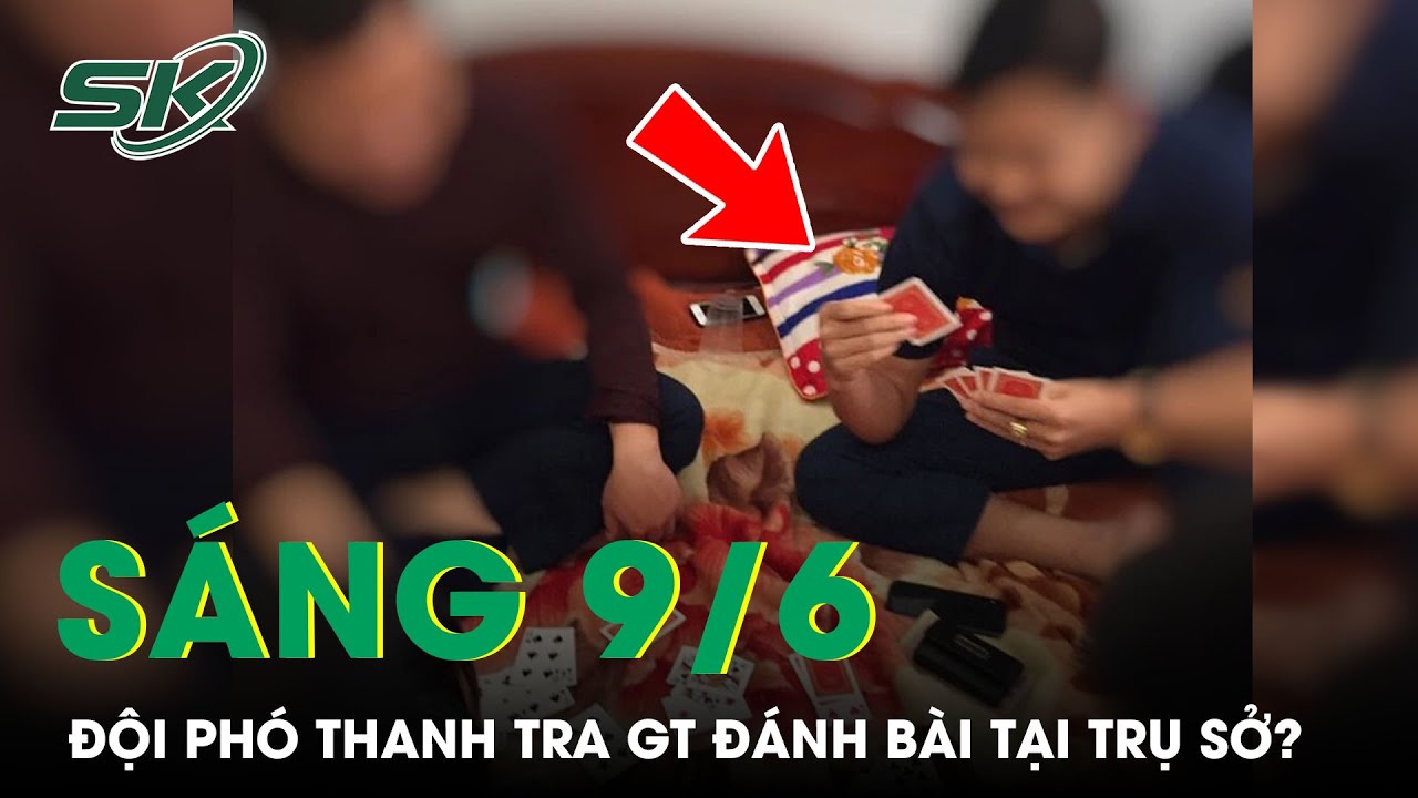 Sáng 9/6: Thực Hư Đội Phó Thanh Tra Giao Thông Đánh Bài Cùng Cấp Dưới Ngay Tại Trụ Sở | SKĐS