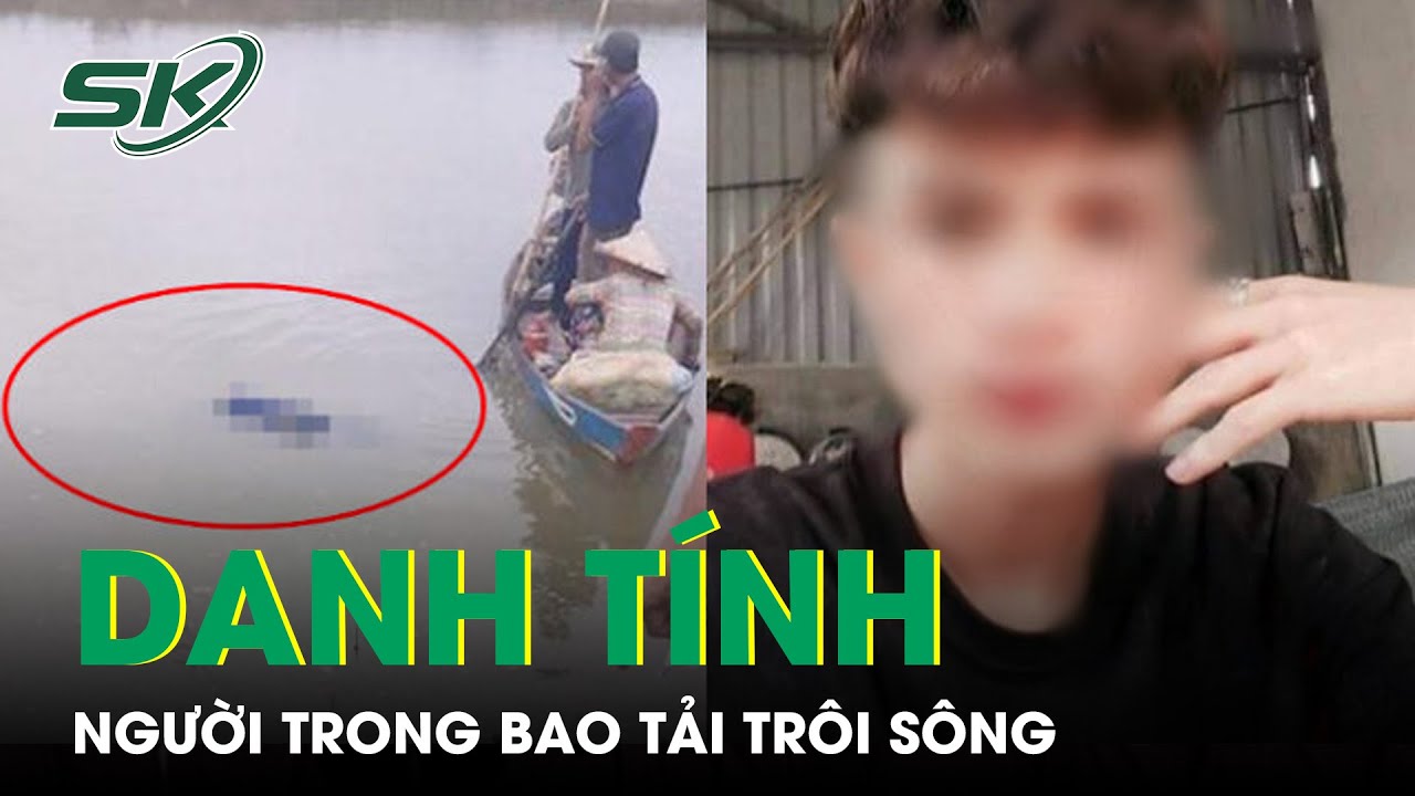 Vụ Người Trong Bao Tải Trôi Sông Mã, Thanh Hóa: Đã Xác Định Được Danh Tính Nạn Nhân | SKĐS